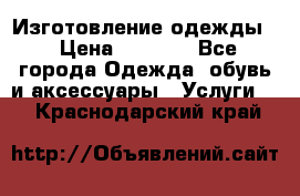 Изготовление одежды. › Цена ­ 1 000 - Все города Одежда, обувь и аксессуары » Услуги   . Краснодарский край